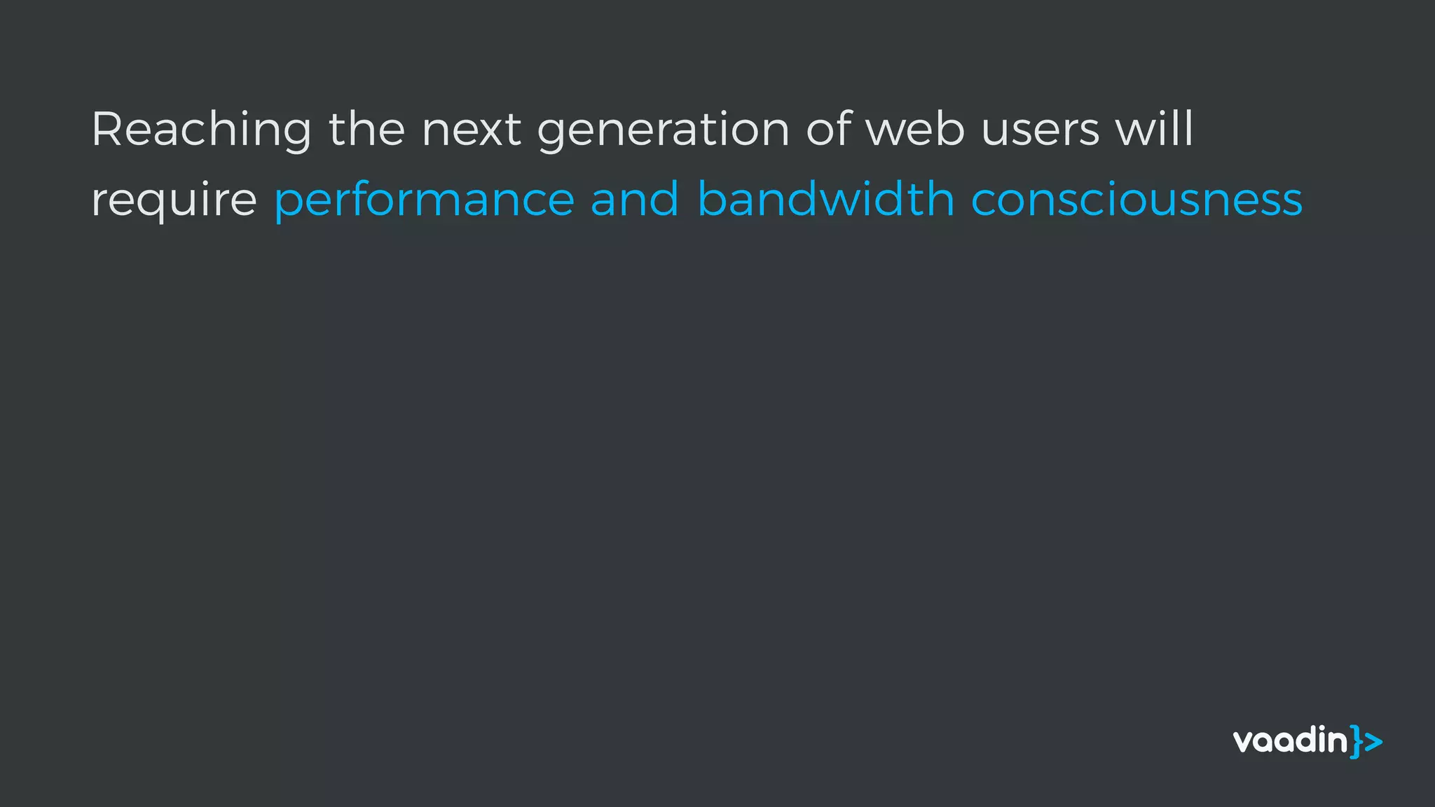 Reaching the next generation of web users will
require performance and bandwidth consciousness
 
