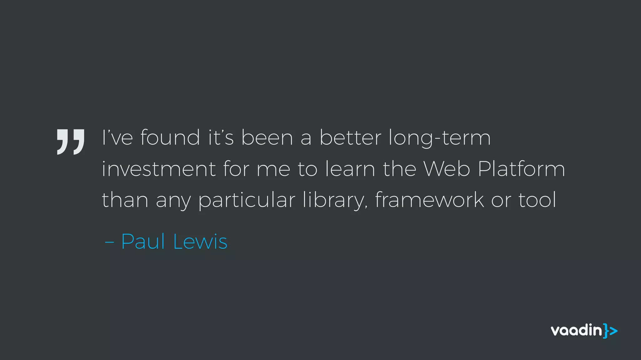I’ve found it’s been a better long-term
investment for me to learn the Web Platform
than any particular library, framework or tool
– Paul Lewis
”
 
