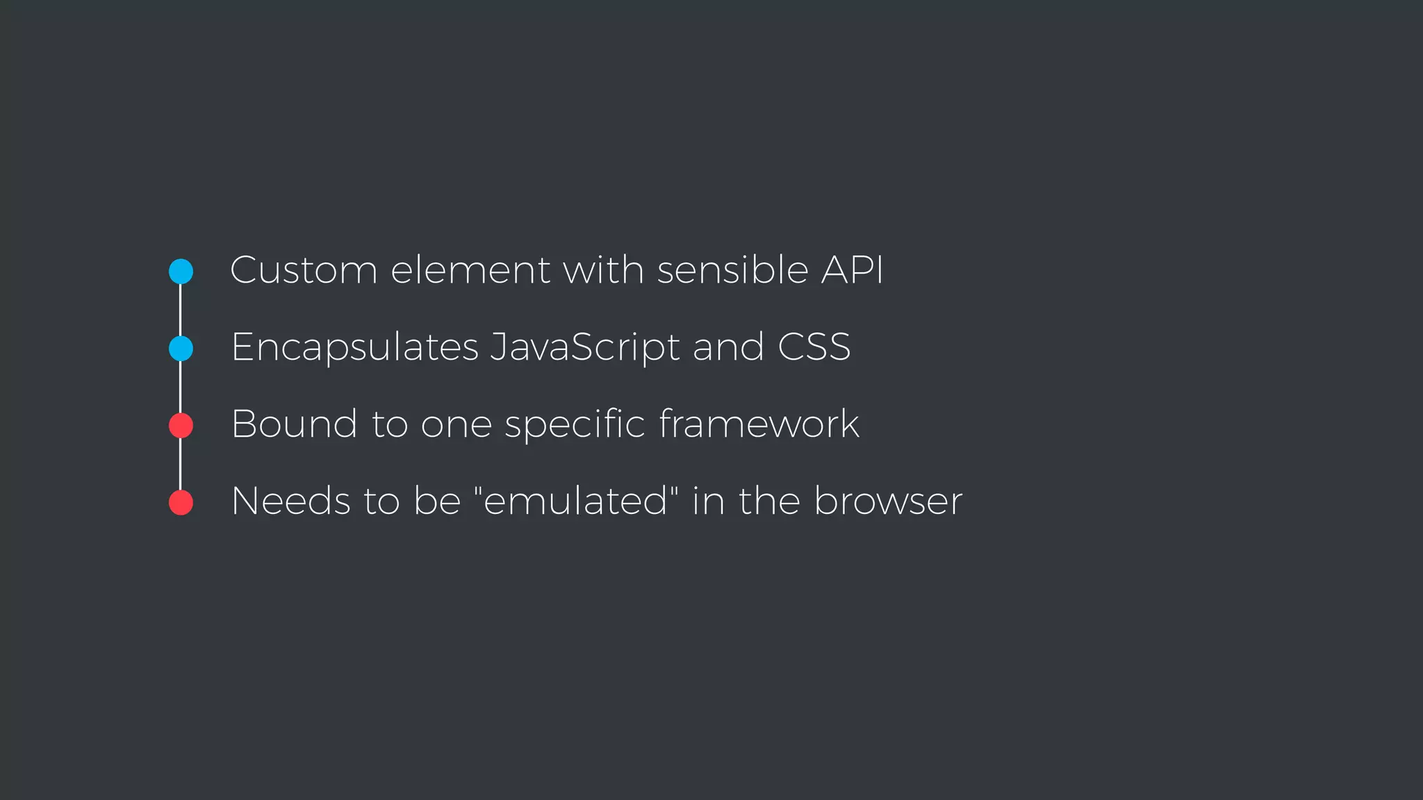 •Custom element with sensible API
•Encapsulates JavaScript and CSS
•Bound to one speciﬁc framework
•Needs to be "emulated" in the browser
 