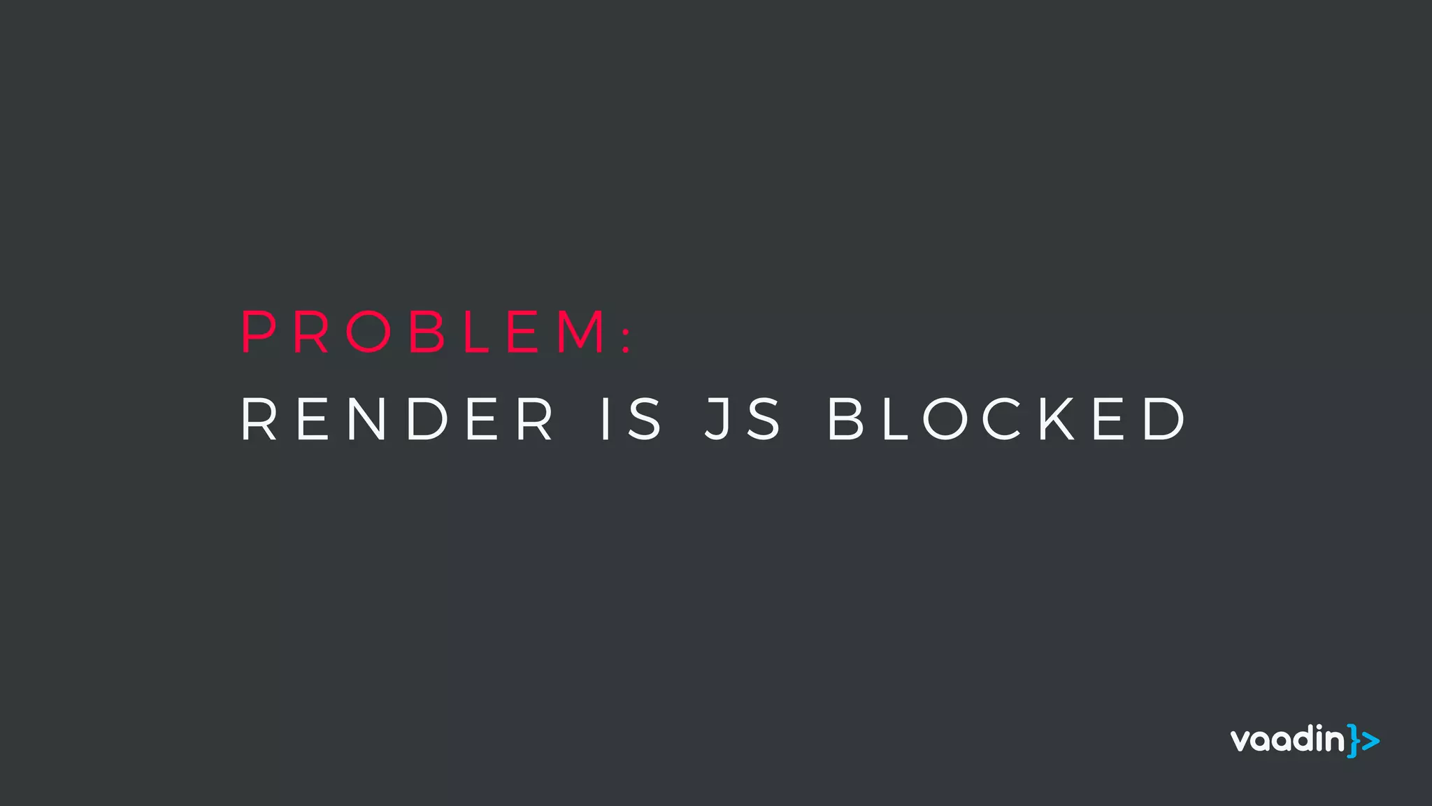 P R O B L E M :
R E N D E R I S J S B L O C K E D
 