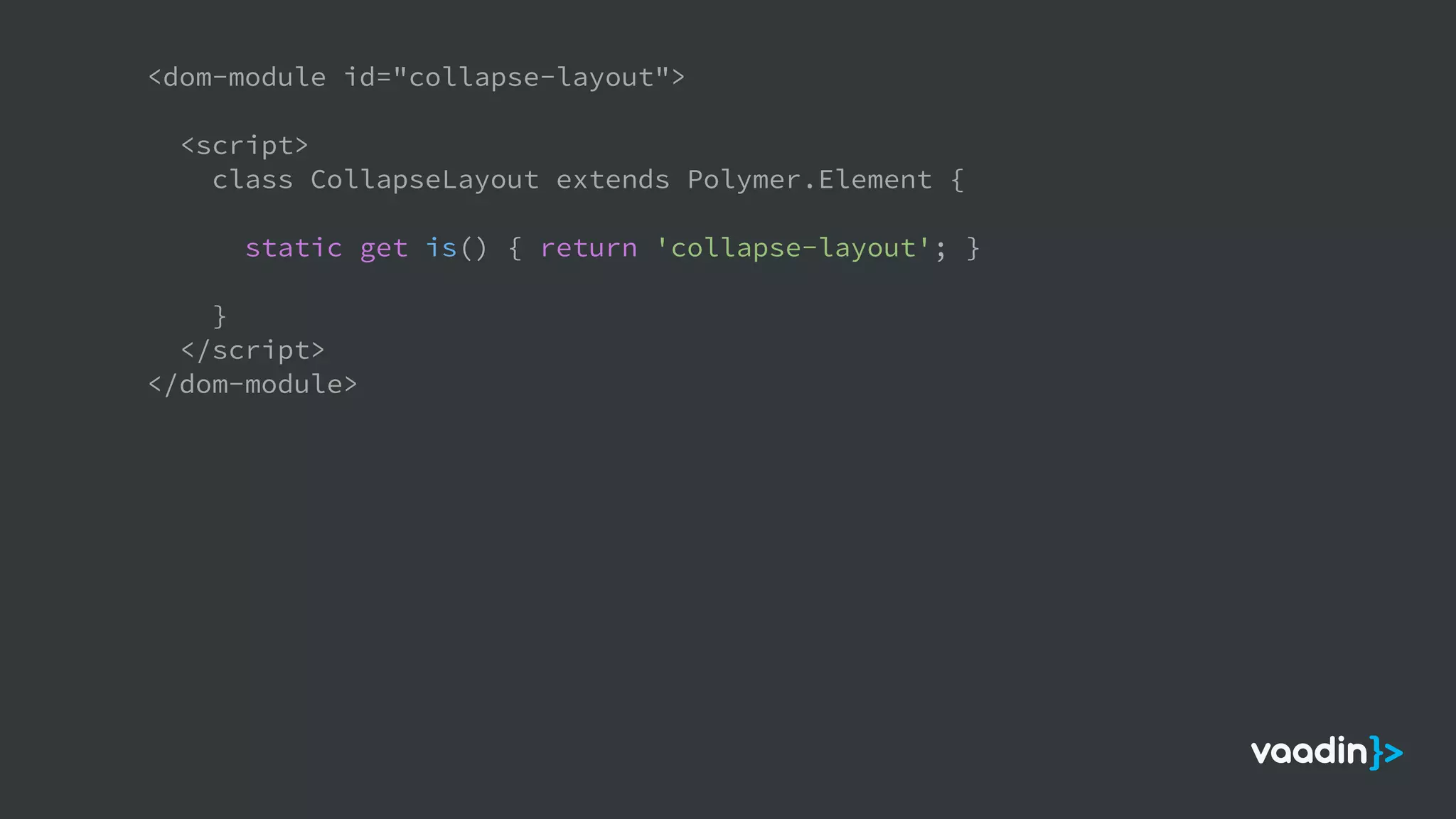 <dom-module id="collapse-layout">
<script>
class CollapseLayout extends Polymer.Element {
static get is() { return 'collapse-layout'; }
}
</script>
</dom-module>
 