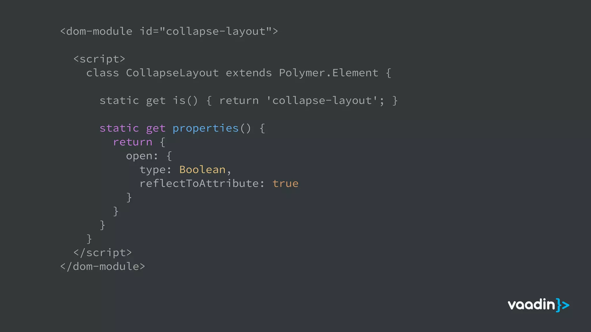 <dom-module id="collapse-layout">
<script>
class CollapseLayout extends Polymer.Element {
static get is() { return 'collapse-layout'; }
static get properties() {
return {
open: {
type: Boolean,
reflectToAttribute: true
}
}
}
}
</script>
</dom-module>
 