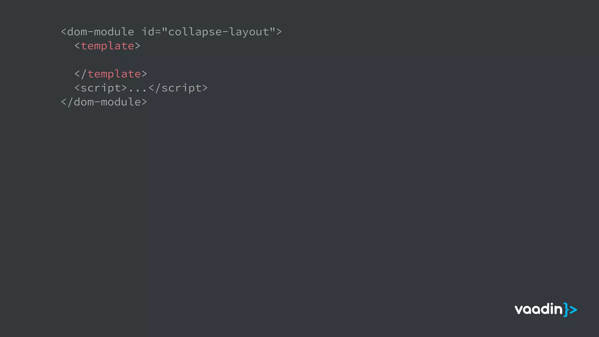<dom-module id="collapse-layout">
<template>
</template>
<script>...</script>
</dom-module>
 