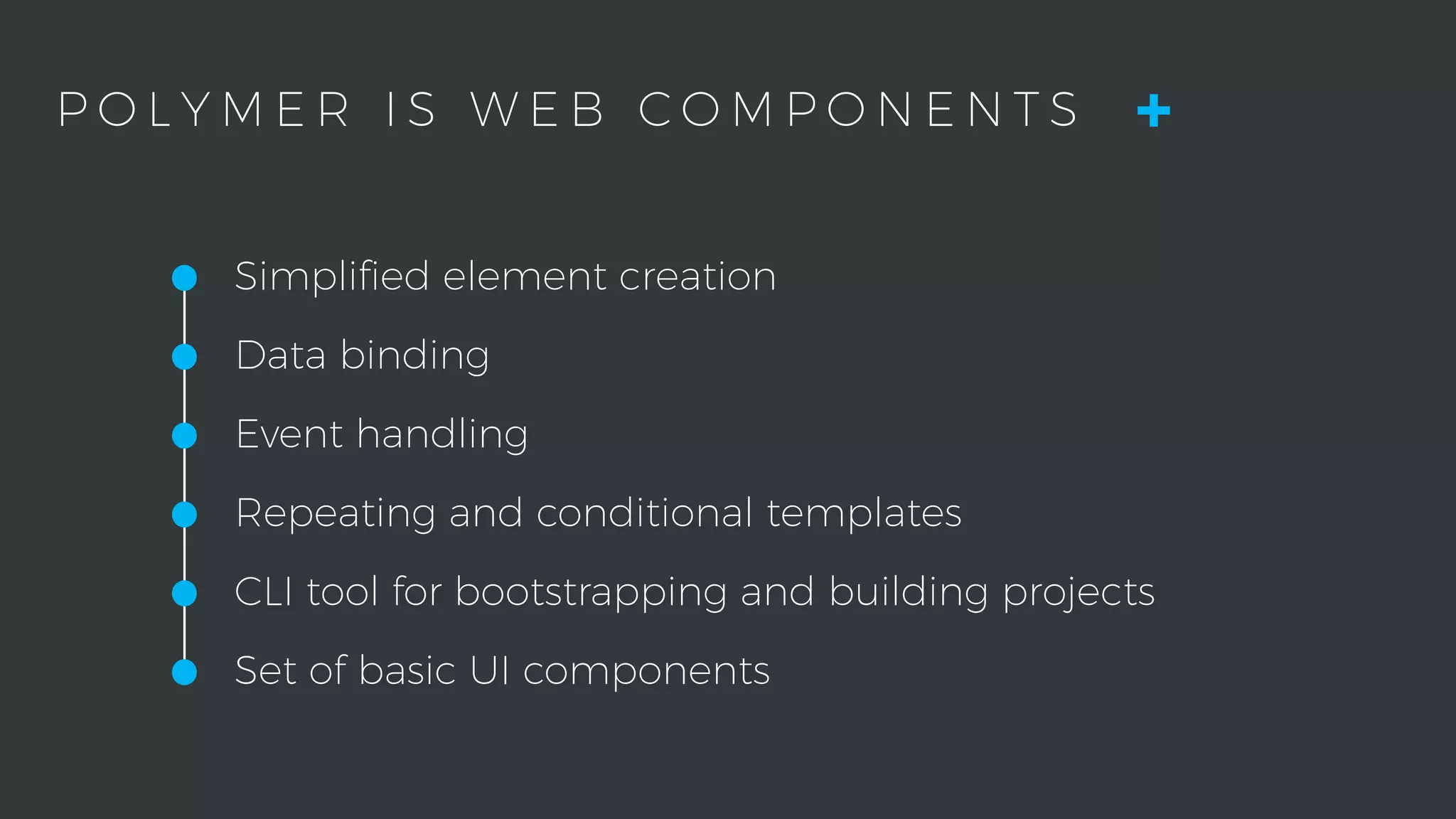 •Simpliﬁed element creation
•Data binding
•Event handling
•Repeating and conditional templates
•CLI tool for bootstrapping and building projects
•Set of basic UI components
P O L Y M E R I S W E B C O M P O N E N T S +
 