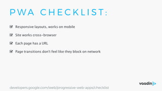 P W A C H E C K L I S T :
Responsive layouts, works on mobile
Site works cross-browser
Page transitions don't feel like they block on network
Each page has a URL
developers.google.com/web/progressive-web-apps/checklist
 