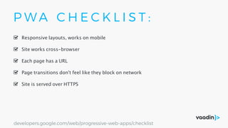 P W A C H E C K L I S T :
Site is served over HTTPS
Responsive layouts, works on mobile
Site works cross-browser
Page transitions don't feel like they block on network
Each page has a URL
developers.google.com/web/progressive-web-apps/checklist
 