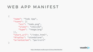 {
"name": "Todo App",
"icons": [{
"src": "todo.png",
"sizes": "192x192",
"type": "image/png"
}],
"start_url": "/index.html",
"display": "standalone",
"orientation": "portrait"
}
https://developer.mozilla.org/en-US/docs/Web/Manifest
W E B A P P M A N I F E S T
 