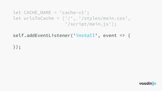 let CACHE_NAME = 'cache-v1';
let urlsToCache = ['/', '/styles/main.css',
'/script/main.js'];
self.addEventListener('install', event => {
});
 