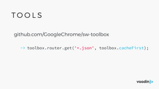 github.com/GoogleChrome/sw-toolbox
toolbox.router.get('*.json', toolbox.cacheFirst);->
T O O L S
 