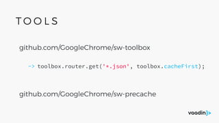 github.com/GoogleChrome/sw-precache
github.com/GoogleChrome/sw-toolbox
toolbox.router.get('*.json', toolbox.cacheFirst);->
T O O L S
 