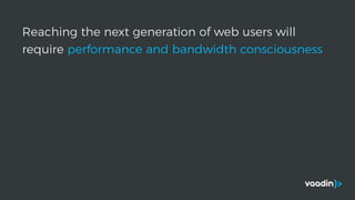Reaching the next generation of web users will
require performance and bandwidth consciousness
 