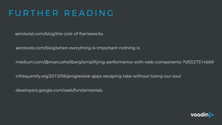 F U R T H E R R E A D I N G
aerotwist.com/blog/the-cost-of-frameworks
aerotwist.com/blog/when-everything-is-important-nothing-is
medium.com/@marcushellberg/simplifying-performance-with-web-components-7d5327314b69
infrequently.org/2015/06/progressive-apps-escaping-tabs-without-losing-our-soul
developers.google.com/web/fundamentals
 