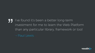 I’ve found it’s been a better long-term
investment for me to learn the Web Platform
than any particular library, framework or tool
– Paul Lewis
”
 