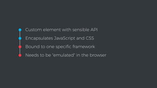 •Custom element with sensible API
•Encapsulates JavaScript and CSS
•Bound to one speciﬁc framework
•Needs to be "emulated" in the browser
 