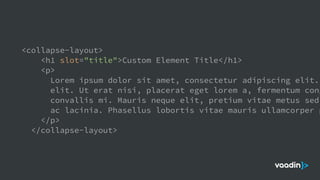 <collapse-layout>
<h1 slot="title">Custom Element Title</h1>
<p>
Lorem ipsum dolor sit amet, consectetur adipiscing elit.
elit. Ut erat nisi, placerat eget lorem a, fermentum cong
convallis mi. Mauris neque elit, pretium vitae metus sed,
ac lacinia. Phasellus lobortis vitae mauris ullamcorper p
</p>
</collapse-layout>
 