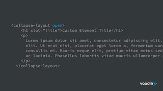 <collapse-layout open>
<h1 slot="title">Custom Element Title</h1>
<p>
Lorem ipsum dolor sit amet, consectetur adipiscing elit.
elit. Ut erat nisi, placerat eget lorem a, fermentum cong
convallis mi. Mauris neque elit, pretium vitae metus sed,
ac lacinia. Phasellus lobortis vitae mauris ullamcorper p
</p>
</collapse-layout>
 