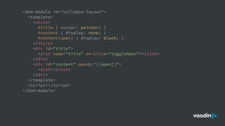 <dom-module id="collapse-layout">
<template>
<style>
#title { cursor: pointer; }
#content { display: none; }
#content[open] { display: block; }
</style>
<div id="title">
<slot name="title" on-click="toggleOpen"></slot>
</div>
<div id="content" open$="[[open]]">
<slot></slot>
</div>
</template>
<script></script>
</dom-module>
 