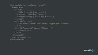 <dom-module id="collapse-layout">
<template>
<style>
#title { cursor: pointer; }
#content { display: none; }
#content[open] { display: block; }
</style>
<div id="title">
<slot name="title" on-click="toggleOpen"></slot>
</div>
<div id="content" open$="[[open]]">
<slot></slot>
</div>
</template>
<script></script>
</dom-module>
 