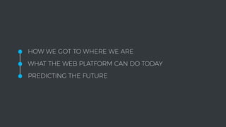 •HOW WE GOT TO WHERE WE ARE
•WHAT THE WEB PLATFORM CAN DO TODAY
•PREDICTING THE FUTURE
 
