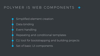 •Simpliﬁed element creation
•Data binding
•Event handling
•Repeating and conditional templates
•CLI tool for bootstrapping and building projects
•Set of basic UI components
P O L Y M E R I S W E B C O M P O N E N T S +
 