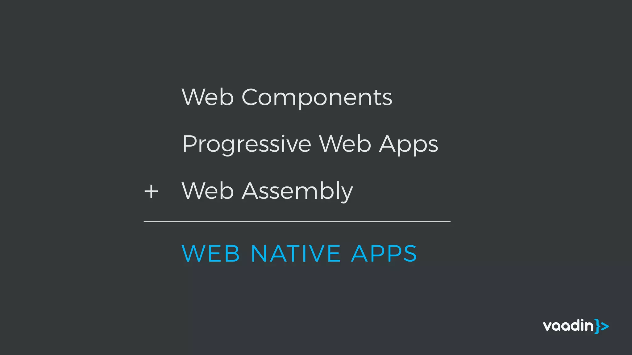 Web Components
Progressive Web Apps
Web Assembly
WEB NATIVE APPS
+
 