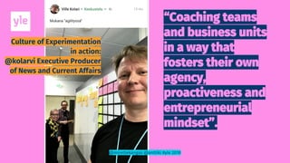 Culture of Experimentation
in action:
@kolarvi Executive Producer
of News and Current Affairs
@mirettekangas @anttiki #yle 2018
 