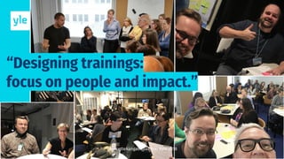 “Designing trainings:
focus on people and impact.”
@mirettekangas @anttiki #yle 2018
 