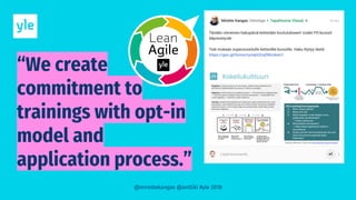 “We create
commitment to
trainings with opt-in
model and
application process.”
@mirettekangas @anttiki #yle 2018
 