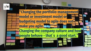 “Changing the portfolio-management
model or investment model or
budgeting model to agile does not
make you agile.
Changing the company culture and how
people behave - that´s a good start.”
@mirettekangas @anttiki #yle 2018
 