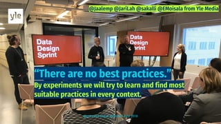 “There are no best practices.”
By experiments we will try to learn and find most
suitable practices in every context.
@mirettekangas @anttiki #yle 2018
 