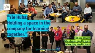 “Yle Hubs:
Holding a space in the
company for learning
together.”
@mirettekangas @anttiki #yle 2018
 