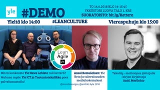 #DEMO
TO 14.6.2018 KLO 14-15:45
YKKÖSTORI LUOVA TALO 1. KRS
SUORATOISTO: bit.ly/Kettera
Yleltä klo 14:00
Tekoäly - matkaopas johtajalle
-kirjan kirjoittaja
Antti Merilehto
Vieraspuhuja klo 15:00#LEANCULTURE
Miten kankeasta Yle News Labista tuli ketterä?
Mukana myös: Yle ICT ja Tuotantotekniikka goes
palvelumuotoilu!
Anssi Komulainen: Yle
Beta ja tulevaisuuden
mediakokemukset
@mirettekangas @anttiki #yle 2018
 