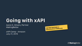 Going with xAPI
Aaron E. Silvers, Partner
MakingBetter
xAPI Camp - Amazon
July 21, 2015
USE THE TWITTER!!!!!
@aaronesilvers #xAPIcamp
 