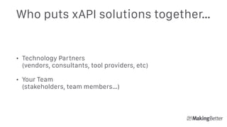 Who puts xAPI solutions together…
• Technology Partners  
(vendors, consultants, tool providers, etc)
• Your Team  
(stakeholders, team members…)
 