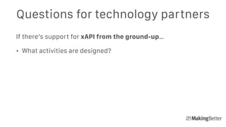 Questions for technology partners
If there’s support for xAPI from the ground-up…
• What activities are designed? 
 
 
 
 
 
 
 
 