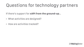 Questions for technology partners
If there’s support for xAPI from the ground-up…
• What activities are designed?
• How are activities tracked? 
 
 
 
 
 
 