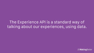 The Experience API is a standard way of
talking about our experiences, using data.
 