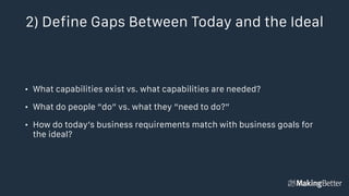 2) Define Gaps Between Today and the Ideal
• What capabilities exist vs. what capabilities are needed?
• What do people “do” vs. what they “need to do?”
• How do today’s business requirements match with business goals for
the ideal?
 