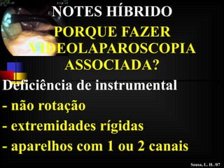 NOTES HÍBRIDO PORQUE FAZER VIDEOLAPAROSCOPIA ASSOCIADA? Deficiência de instrumental  - não rotação - extremidades rígidas - aparelhos com 1 ou 2 canais Sousa, L. H. /07 