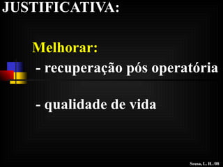 JUSTIFICATIVA: Melhorar: - recuperação pós operatória  - qualidade de vida Sousa, L. H. /08 