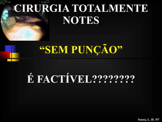 CIRURGIA TOTALMENTE NOTES “ SEM PUNÇÃO” É FACTÍVEL???????? Sousa, L. H. /07 