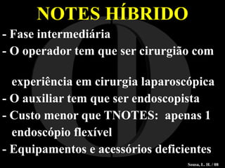 NOTES HÍBRIDO - Fase intermediária - O operador tem que ser cirurgião com  experiência em cirurgia laparoscópica - O auxiliar tem que ser endoscopista - Custo menor que TNOTES:  apenas 1  endoscópio flexível - Equipamentos e acessórios deficientes I O Sousa, L. H. / 08 