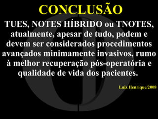 CONCLUSÃO TUES, NOTES HÍBRIDO ou TNOTES, atualmente, apesar de tudo, podem e devem ser considerados procedimentos avançados minimamente invasivos, rumo à melhor recuperação pós-operatória e qualidade de vida dos pacientes.  Luiz Henrique/2008 I O 