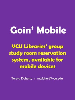 Goin’ Mobile
 VCU Libraries’ group
study room reservation
 system, available for
    mobile devices

Teresa Doherty :: mtdohert@vcu.edu
 
