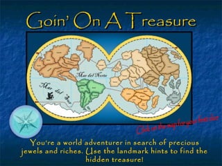 Goin’ On A Treasure
        Hunt!




  You’re a world adventurer in search of precious
jewels and riches. Use the landmark hints to find the
                   hidden treasure!
 