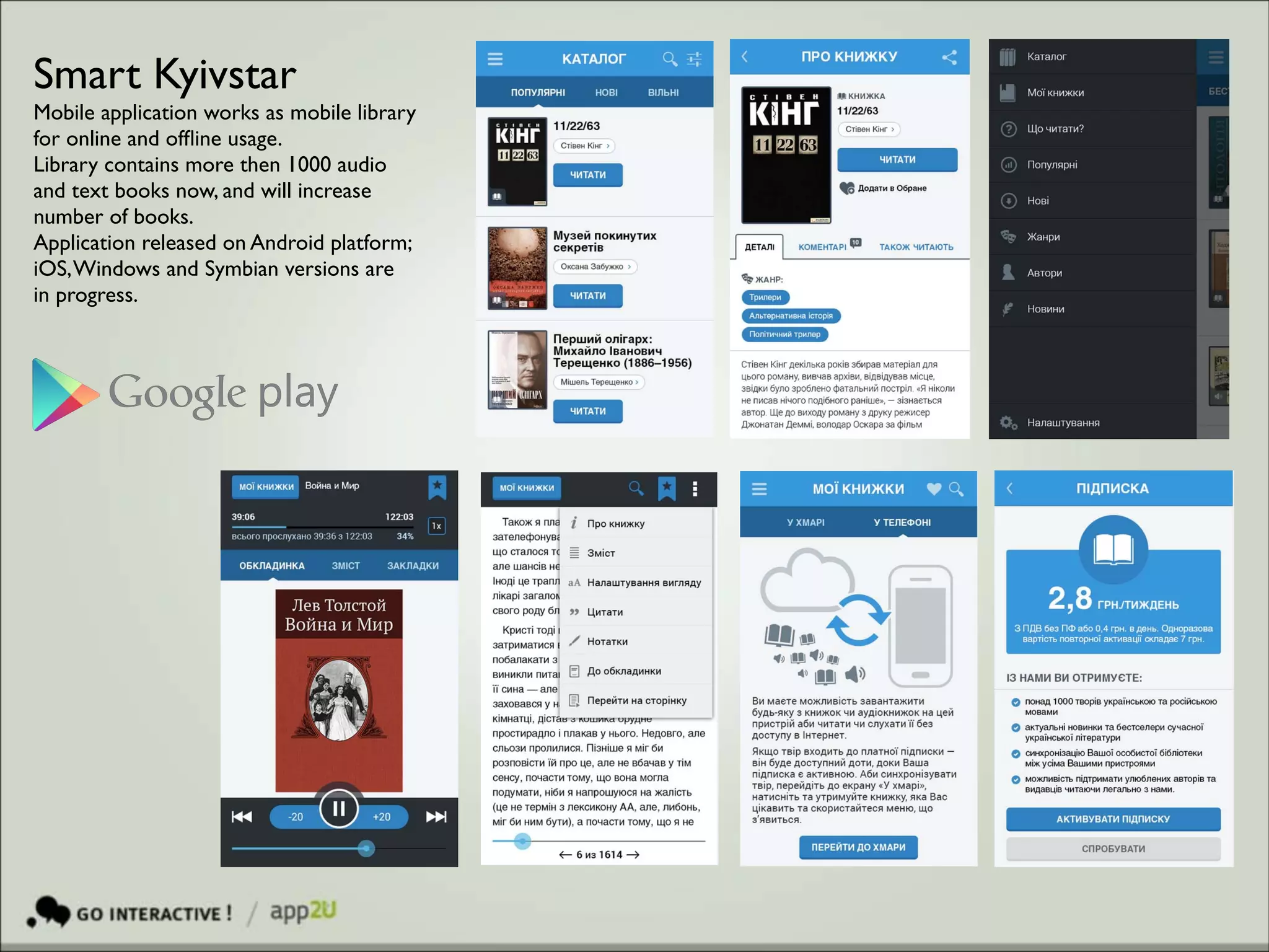 Smart Kyivstar	

Mobile application works as mobile library	

for online and ofﬂine usage.	

Library contains more then 1000 audio	

and text books now, and will increase	

number of books.	

Application released on Android platform;	

iOS, Windows and Symbian versions are	

in progress.

 