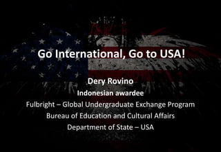 Go International, Go to USA!
Dery Rovino
Indonesian awardee
Fulbright – Global Undergraduate Exchange Program
Bureau of Education and Cultural Affairs
Department of State – USA
 