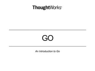 GO
An Introduction to Go
 