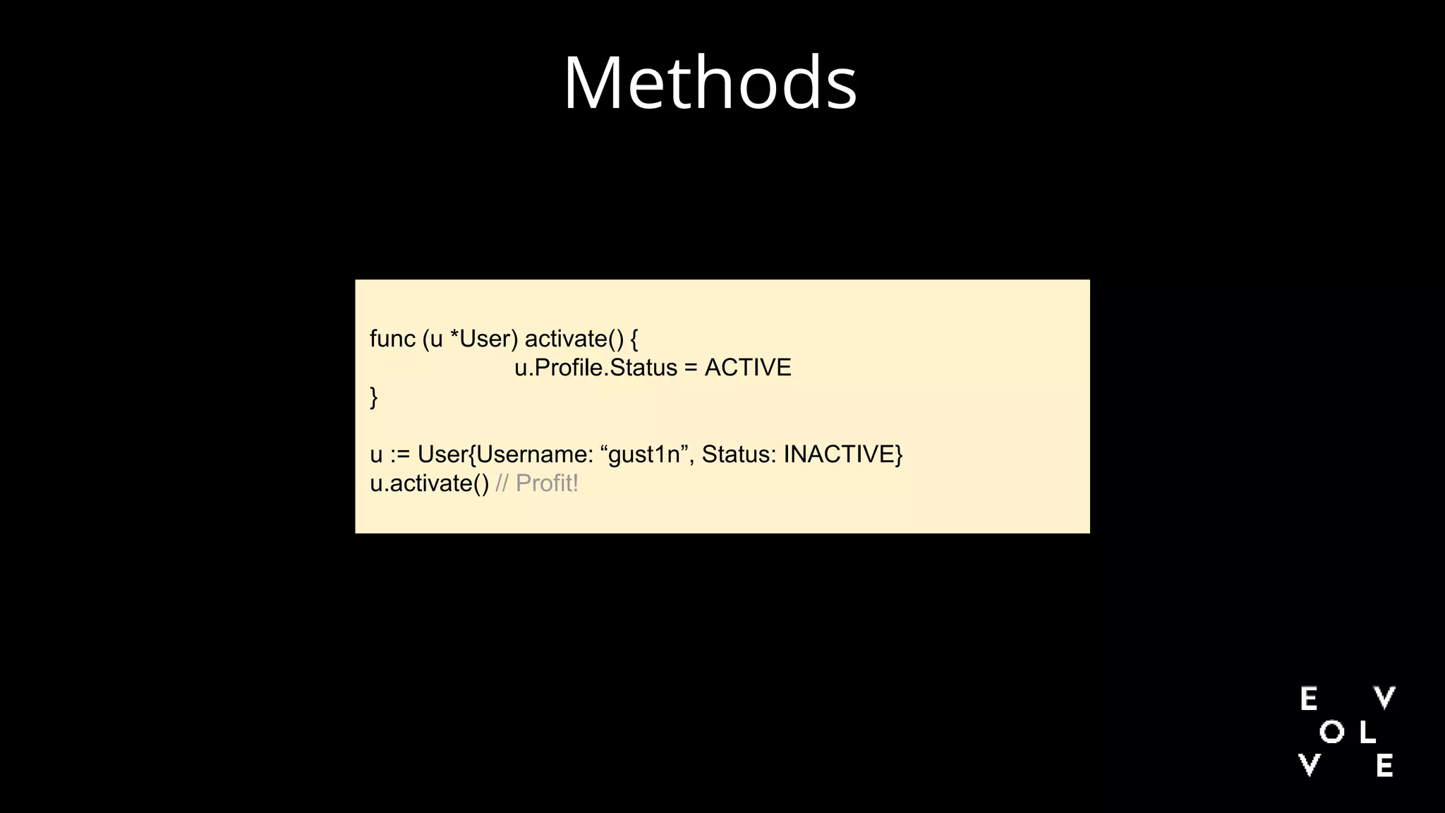 Methods
func (u *User) activate() {
u.Profile.Status = ACTIVE
}
u := User{Username: “gust1n”, Status: INACTIVE}
u.activate() // Profit!
 