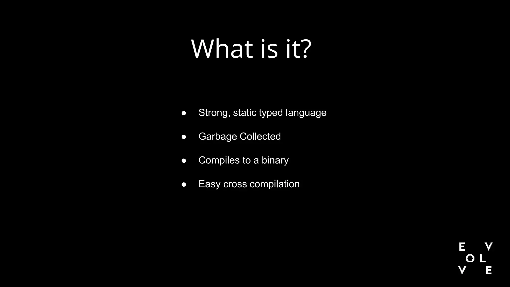 ● Strong, static typed language
● Garbage Collected
● Compiles to a binary
● Easy cross compilation
What is it?
 